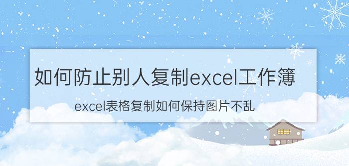 如何防止别人复制excel工作簿 excel表格复制如何保持图片不乱？